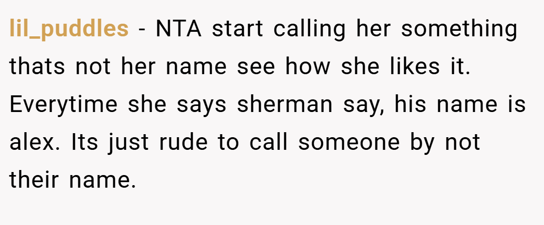 lil_puddles − NTA start calling her something thats not her name see how she likes it. Everytime she says sherman say, his name is alex. Its just rude to call someone by not their name.