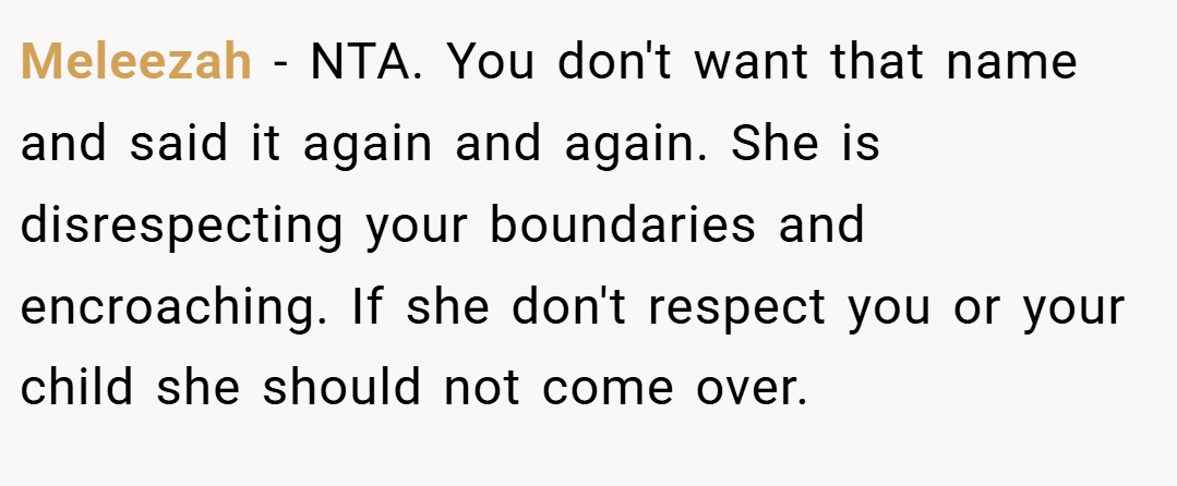 Meleezah − NTA. You don't want that name and said it again and again. She is disrespecting your boundaries and encroaching. If she don't respect you or your child she should not come over.