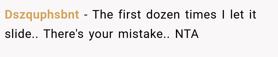Dszquphsbnt − The first dozen times I let it slide.. There's your mistake.. NTA