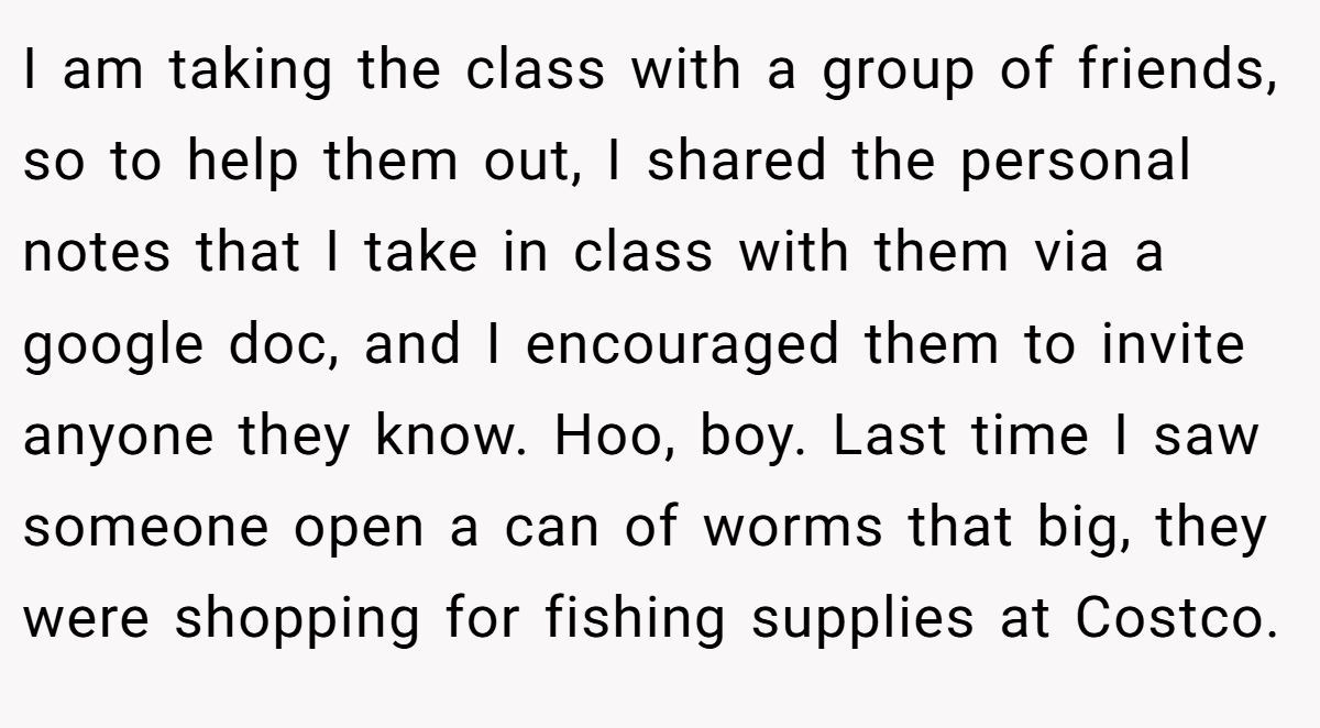 I am taking the class with a group of friends, so to help them out, I shared the personal notes that I take in class with them via a google doc, and I encouraged them to invite anyone they know. Hoo, boy. Last time I saw someone open a can of worms that big, they were shopping for fishing supplies at Costco.