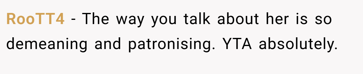 RooTT4 − The way you talk about her is so demeaning and patronising. YTA absolutely.