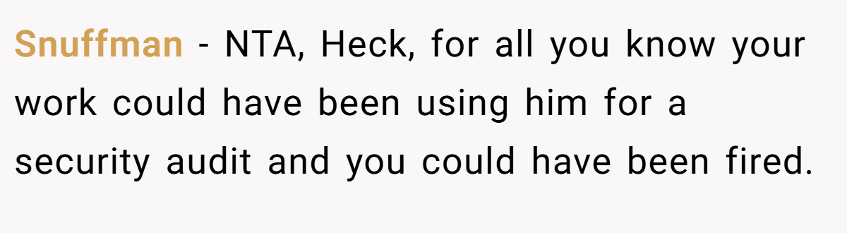 Snuffman − NTA, Heck, for all you know your work could have been using him for a security audit and you could have been fired.