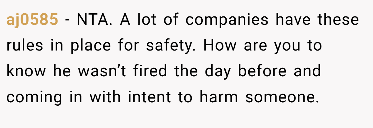 aj0585 − NTA. A lot of companies have these rules in place for safety. How are you to know he wasn’t fired the day before and coming in with intent to harm someone.