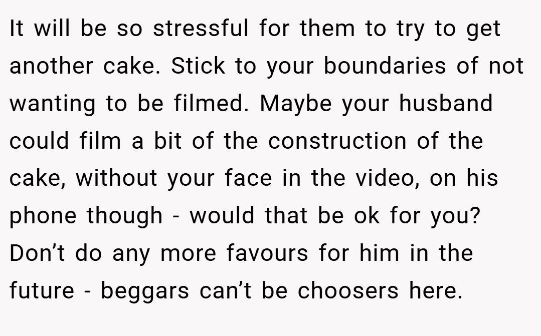 It will be so stressful for them to try to get another cake. Stick to your boundaries of not wanting to be filmed. Maybe your husband could film a bit of the construction of the cake, without your face in the video, on his phone though - would that be ok for you? Don’t do any more favours for him in the future - beggars can’t be choosers here.