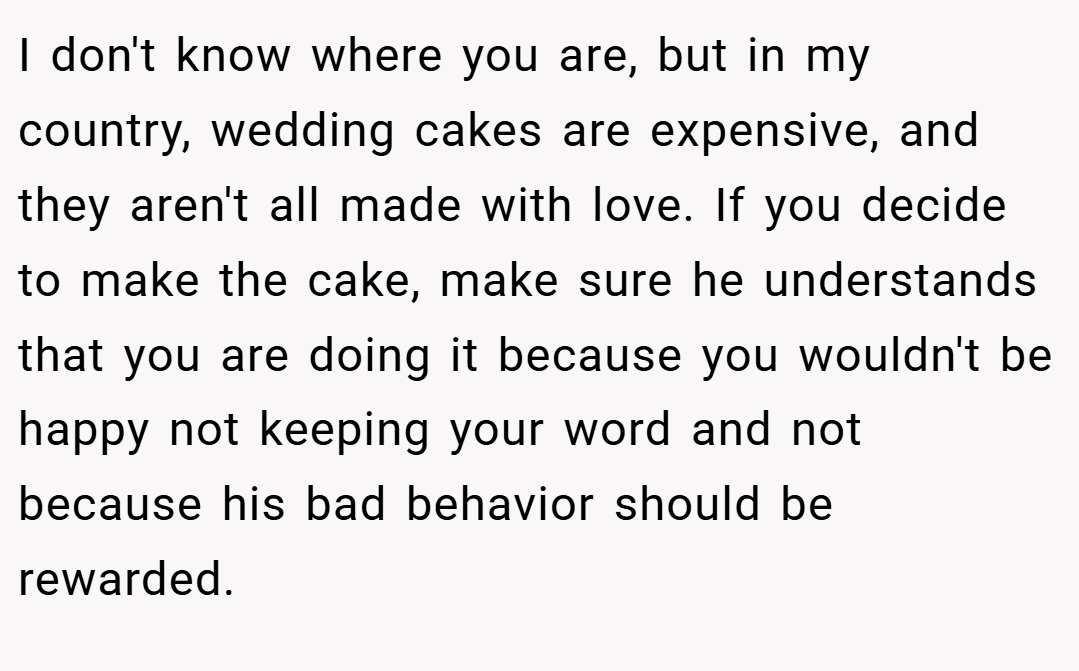 I don't know where you are, but in my country, wedding cakes are expensive, and they aren't all made with love. If you decide to make the cake, make sure he understands that you are doing it because you wouldn't be happy not keeping your word and not because his bad behavior should be rewarded.