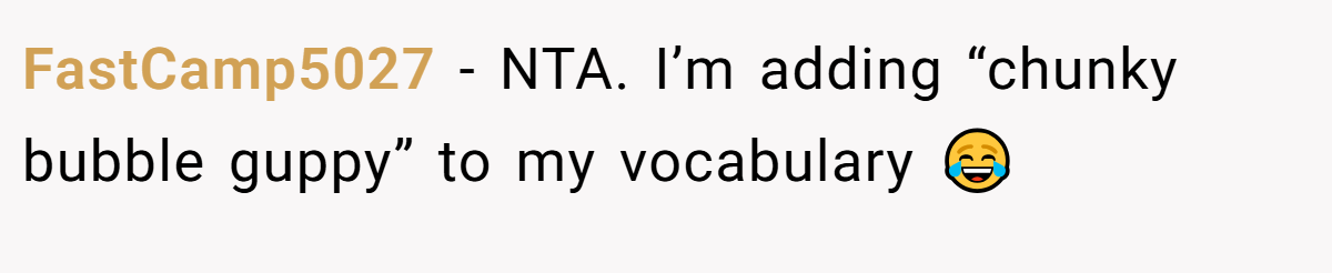 FastCamp5027 − NTA. I’m adding “chunky bubble guppy” to my vocabulary 😂