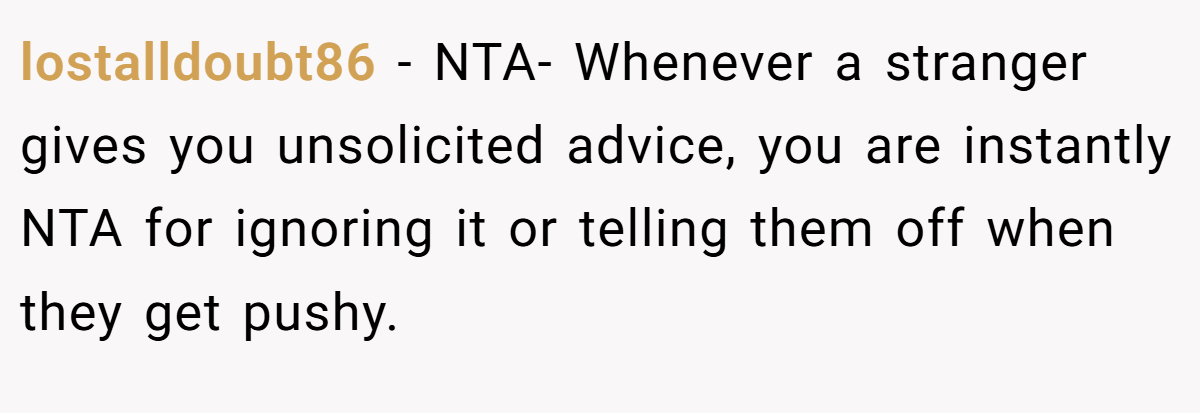 lostalldoubt86 − NTA- Whenever a stranger gives you unsolicited advice, you are instantly NTA for ignoring it or telling them off when they get pushy.