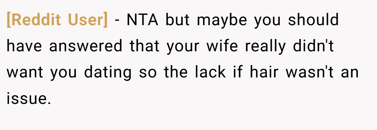[Reddit User] − NTA but maybe you should have answered that your wife really didn't want you dating so the lack if hair wasn't an issue.