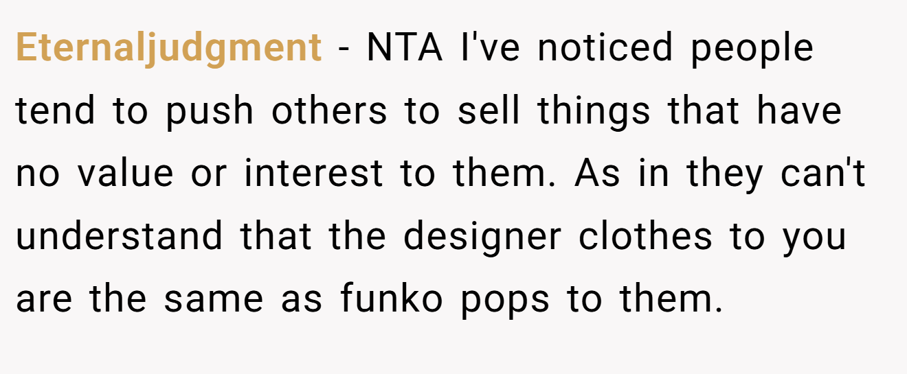 Eternaljudgment - NTA I've noticed people tend to push others to sell things that have no value or interest to them. As in they can't understand that the designer clothes to you are the same as funko pops to them.