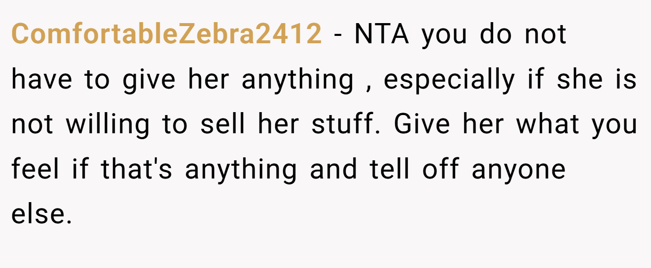 ComfortableZebra2412 - NTA you do not have to give her anything , especially if she is not willing to sell her stuff. Give her what you feel if that's anything and tell off anyone else.
