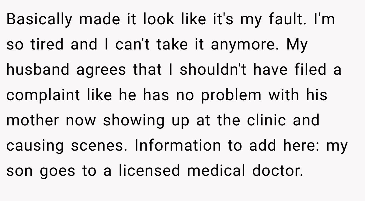 Basically made it look like it's my fault. I'm so tired and I can't take it anymore. My husband agrees that I shouldn't have filed a complaint like he has no problem with his mother now showing up at the clinic and causing scenes. Information to add here: my son goes to a licensed medical doctor.