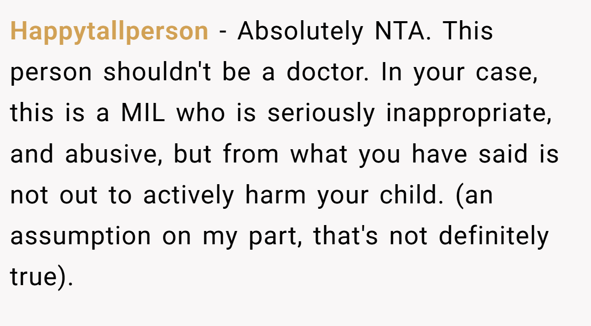 Happytallperson − Absolutely NTA. This person shouldn't be a doctor. In your case, this is a MIL who is seriously inappropriate, and abusive, but from what you have said is not out to actively harm your child. (an assumption on my part, that's not definitely true).