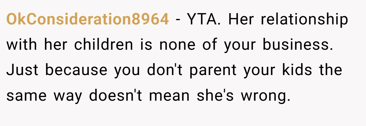 OkConsideration8964 - YTA. Her relationship with her children is none of your business. Just because you don't parent your kids the same way doesn't mean she's wrong.