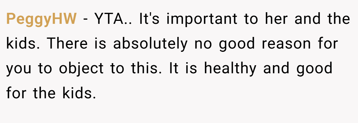 PeggyHW - YTA.. It's important to her and the kids. There is absolutely no good reason for you to object to this. It is healthy and good for the kids.