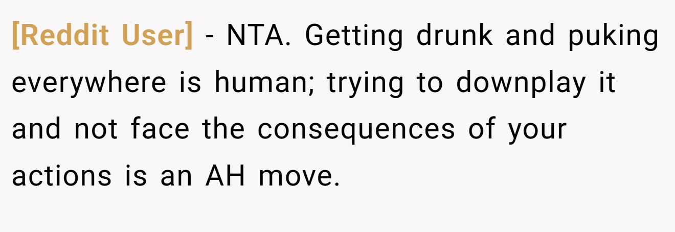 [Reddit User] - NTA. Getting drunk and puking everywhere is human; trying to downplay it and not face the consequences of your actions is an AH move.