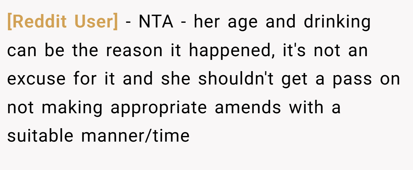 [Reddit User] - NTA - her age and drinking can be the reason it happened, it's not an excuse for it and she shouldn't get a pass on not making appropriate amends with a suitable manner/time