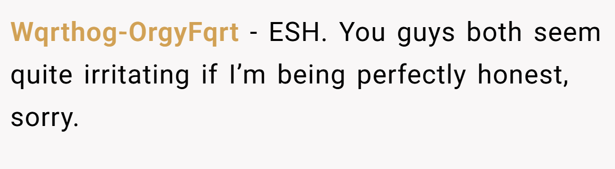Wqrthog-OrgyFqrt − ESH. You guys both seem quite irritating if I’m being perfectly honest, sorry.
