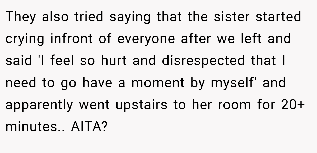 They also tried saying that the sister started crying infront of everyone after we left and said 'I feel so hurt and disrespected that I need to go have a moment by myself' and apparently went upstairs to her room for 20+ minutes.. AITA?