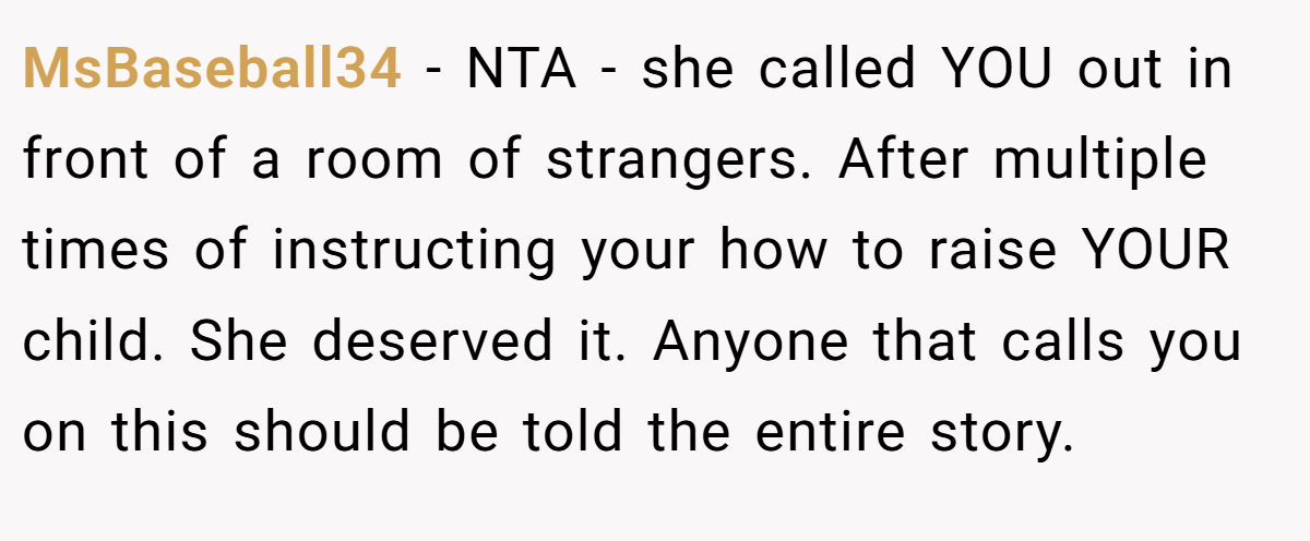 MsBaseball34 − NTA - she called YOU out in front of a room of strangers. After multiple times of instructing your how to raise YOUR child. She deserved it. Anyone that calls you on this should be told the entire story.