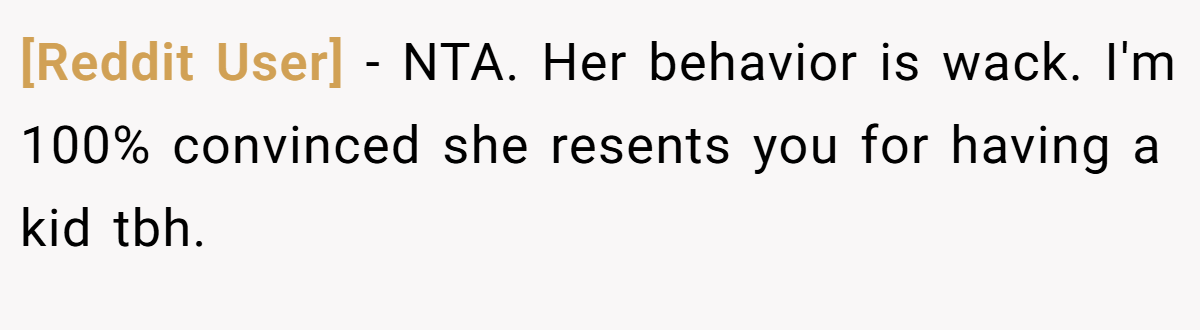 [Reddit User] − NTA. Her behavior is wack. I'm 100% convinced she resents you for having a kid tbh.