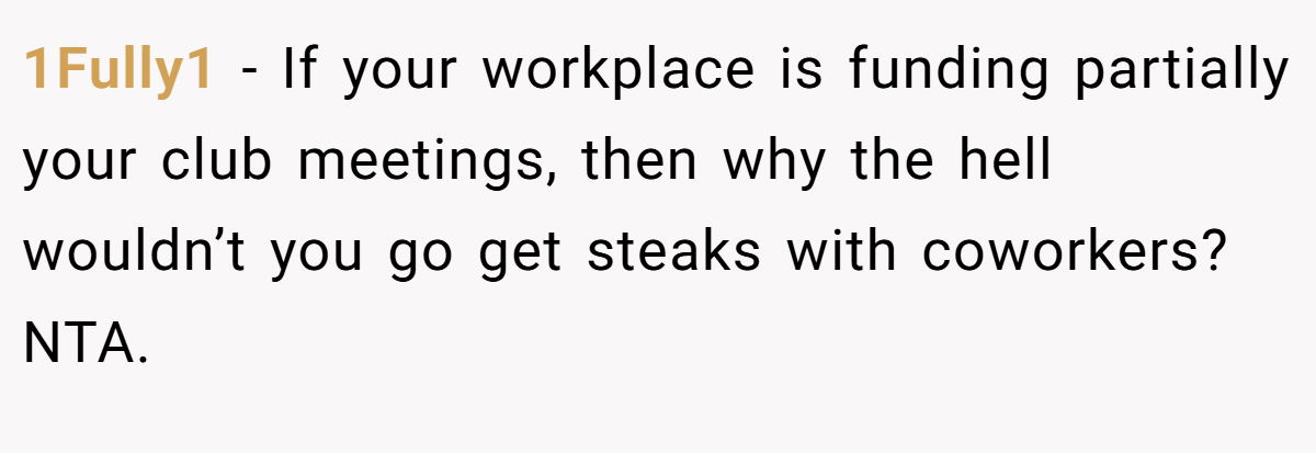 1Fully1 − If your workplace is funding partially your club meetings, then why the hell wouldn’t you go get steaks with coworkers? NTA.