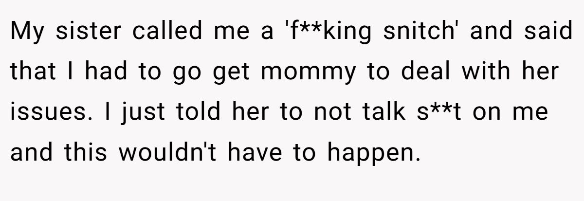My sister called me a 'f**king snitch' and said that I had to go get mommy to deal with her issues. I just told her to not talk s**t on me and this wouldn't have to happen.