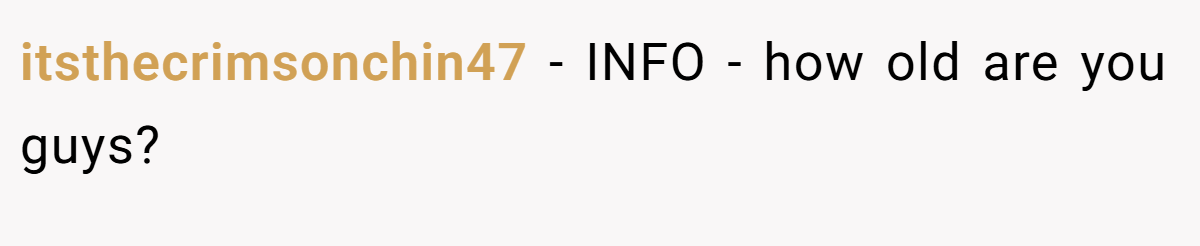 itsthecrimsonchin47 − INFO - how old are you guys?