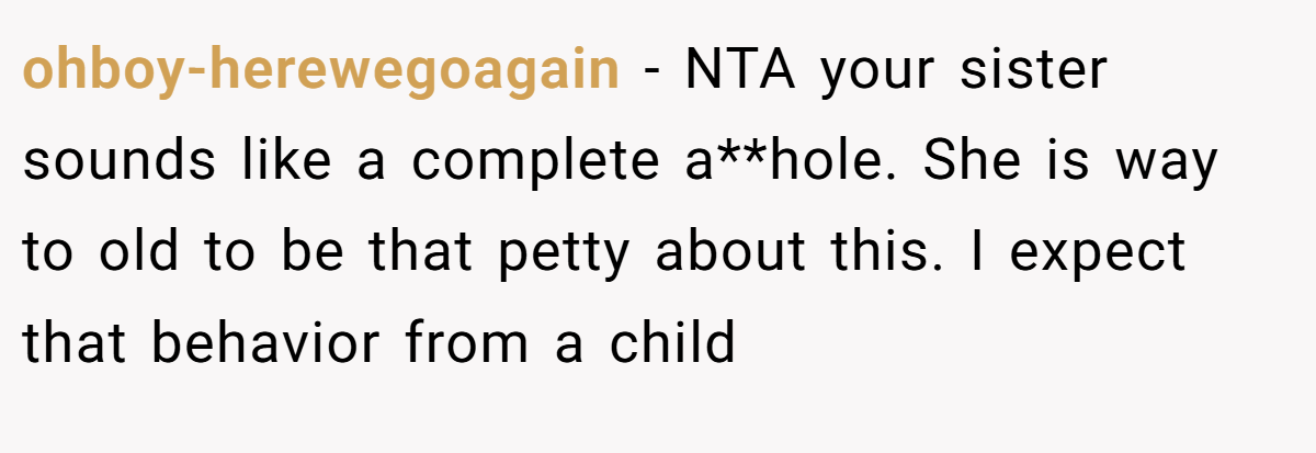 ohboy-herewegoagain − NTA your sister sounds like a complete a**hole. She is way to old to be that petty about this. I expect that behavior from a child