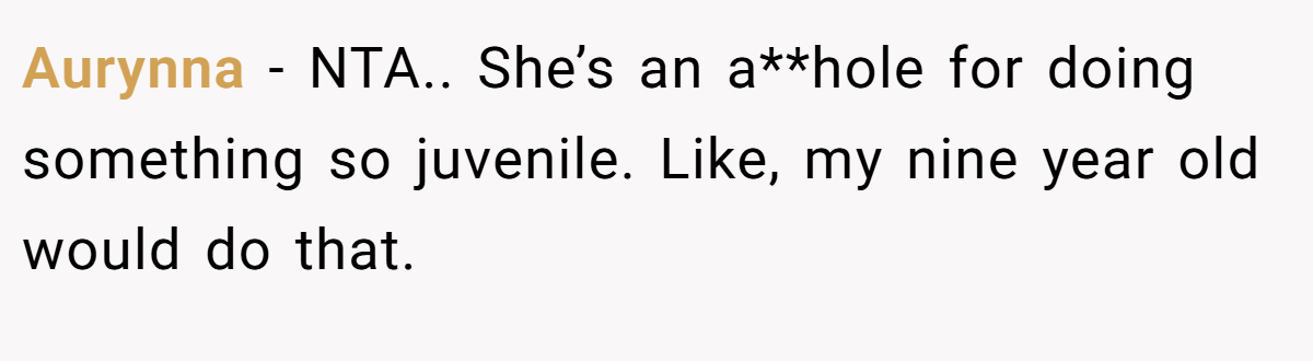 Aurynna − NTA.. She’s an a**hole for doing something so juvenile. Like, my nine year old would do that.