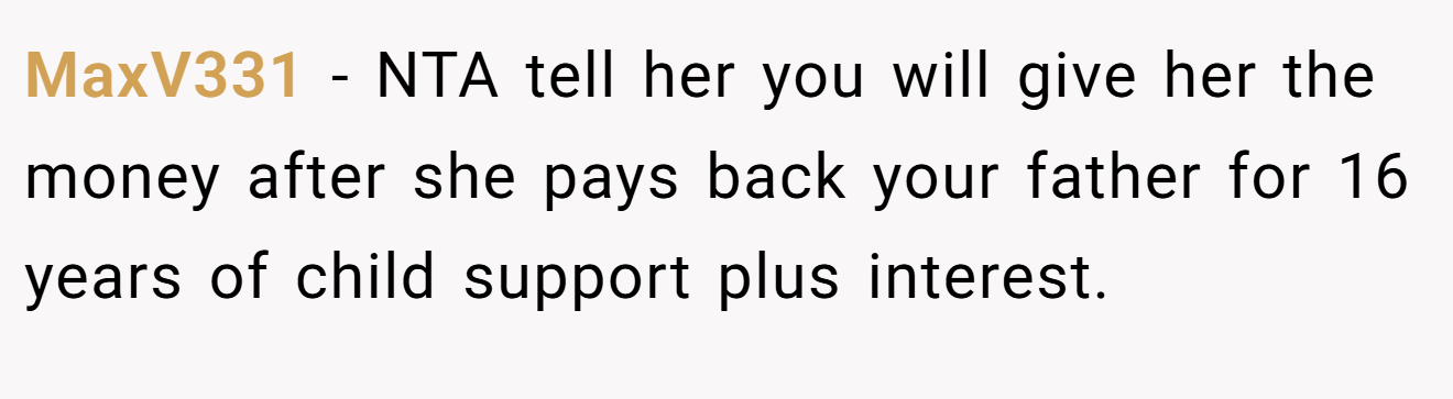 MaxV331 - NTA tell her you will give her the money after she pays back your father for 16 years of child support plus interest.
