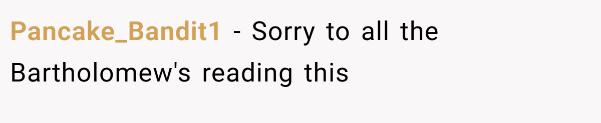 Pancake_Bandit1 − Sorry to all the Bartholomew's reading this
