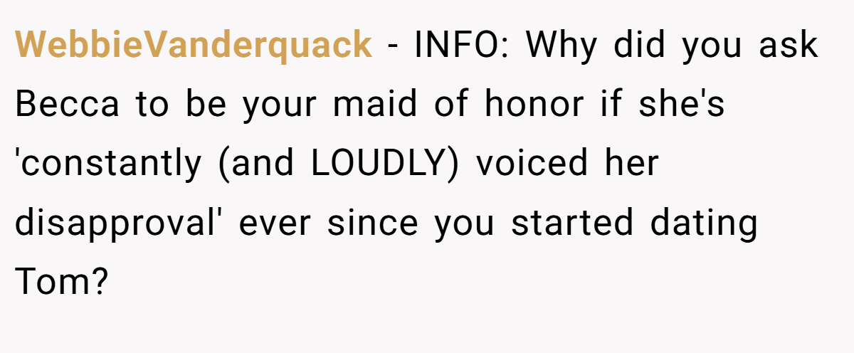 WebbieVanderquack − INFO: Why did you ask Becca to be your maid of honor if she's 'constantly (and LOUDLY) voiced her disapproval' ever since you started dating Tom?