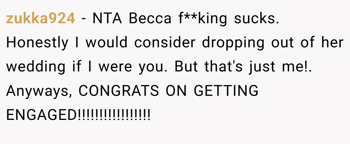 zukka924 − NTA Becca f**king sucks. Honestly I would consider dropping out of her wedding if I were you. But that's just me!. Anyways, CONGRATS ON GETTING ENGAGED!!!!!!!!!!!!!!!!!
