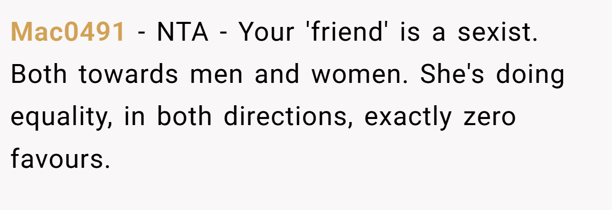 Mac0491 − NTA - Your 'friend' is a sexist. Both towards men and women. She's doing equality, in both directions, exactly zero favours.