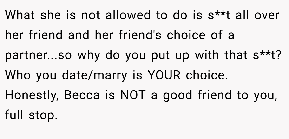 What she is not allowed to do is s**t all over her friend and her friend's choice of a partner...so why do you put up with that s**t? Who you date/marry is YOUR choice. Honestly, Becca is NOT a good friend to you, full stop.