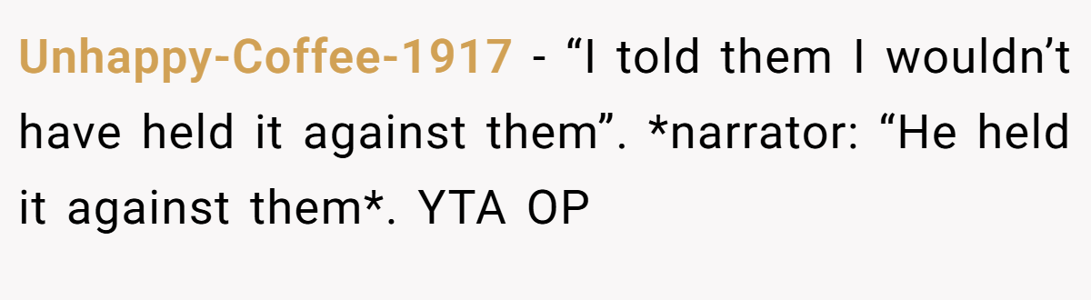 Unhappy-Coffee-1917 − “I told them I wouldn’t have held it against them”. *narrator: “He held it against them*. YTA OP