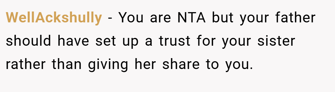WellAckshully − You are NTA but your father should have set up a trust for your sister rather than giving her share to you.