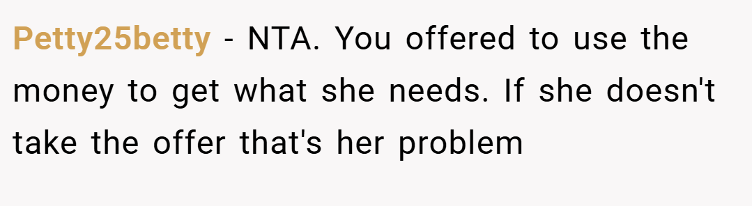 Petty25betty − NTA. You offered to use the money to get what she needs. If she doesn't take the offer that's her problem