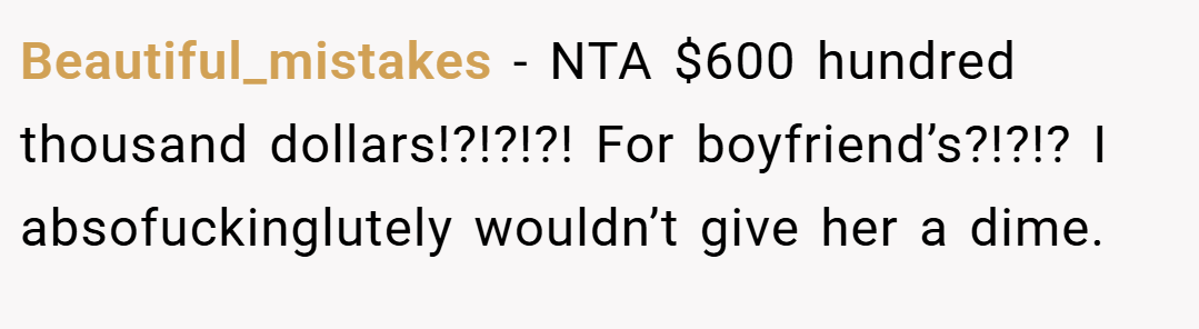 Beautiful_mistakes − NTA $600 hundred thousand dollars!?!?!?! For boyfriend’s?!?!? I absofuckinglutely wouldn’t give her a dime.