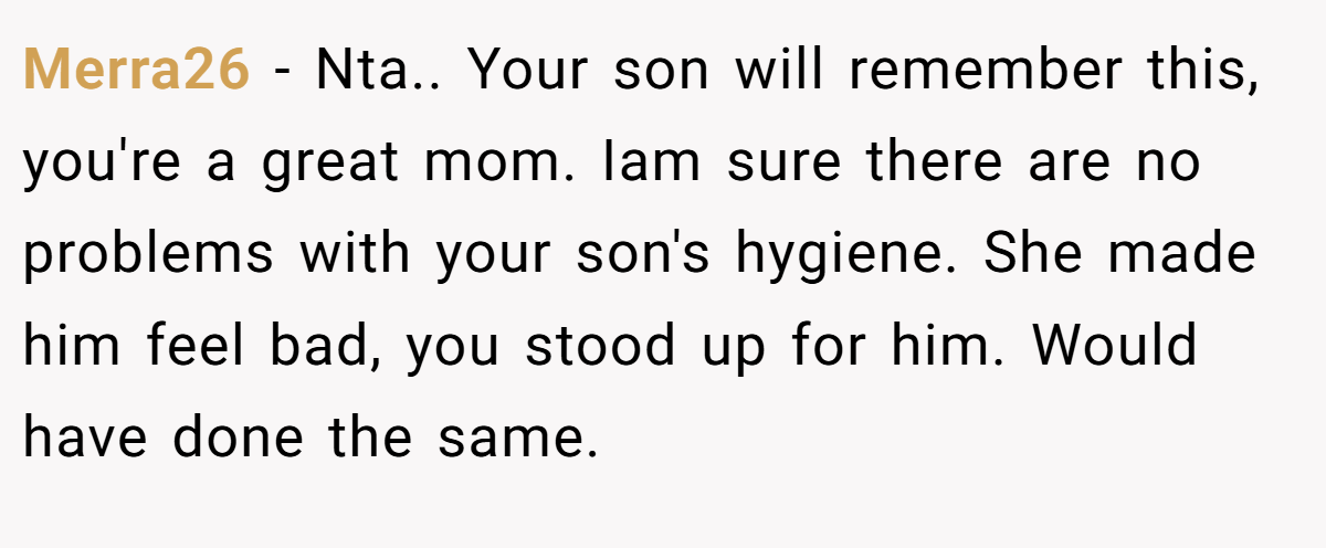 Merra26 - Nta.. Your son will remember this, you're a great mom. Iam sure there are no problems with your son's hygiene. She made him feel bad, you stood up for him. Would have done the same.