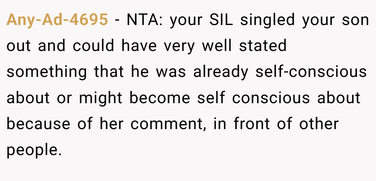 Any-Ad-4695 - NTA: your SIL singled your son out and could have very well stated something that he was already self-conscious about or might become self conscious about because of her comment, in front of other people.