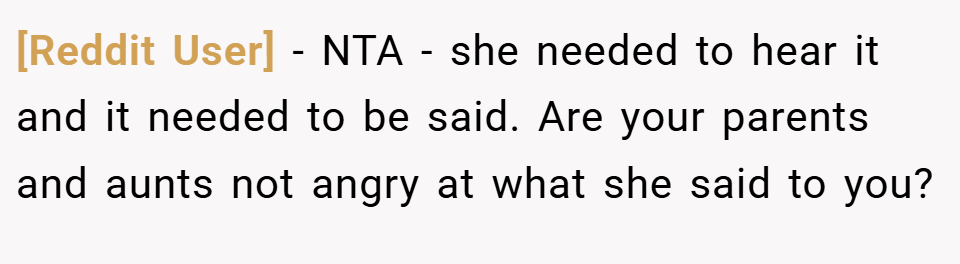 [Reddit User] − NTA - she needed to hear it and it needed to be said. Are your parents and aunts not angry at what she said to you?