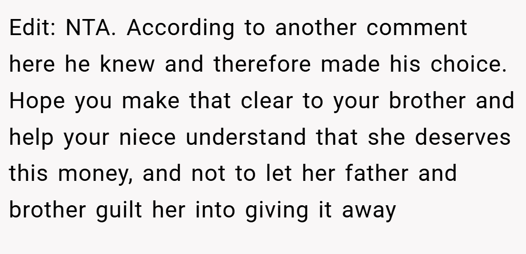 Edit: NTA. According to another comment here he knew and therefore made his choice. Hope you make that clear to your brother and help your niece understand that she deserves this money, and not to let her father and brother guilt her into giving it away