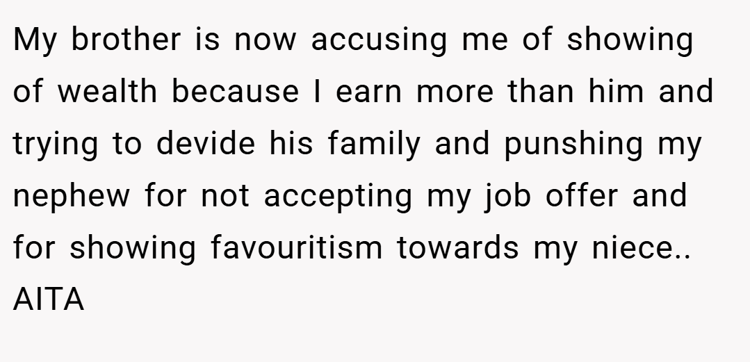 My brother is now accusing me of showing of wealth because I earn more than him and trying to devide his family and punshing my nephew for not accepting my job offer and for showing favouritism towards my niece.. AITA