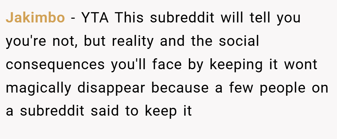 Jakimbo − YTA This subreddit will tell you you're not, but reality and the social consequences you'll face by keeping it wont magically disappear because a few people on a subreddit said to keep it