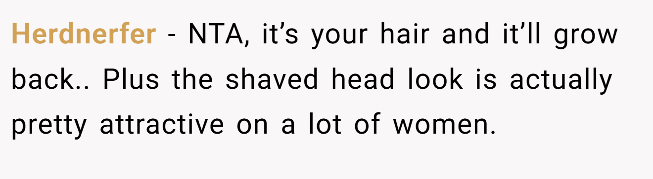 Herdnerfer - NTA, it’s your hair and it’ll grow back.. Plus the shaved head look is actually pretty attractive on a lot of women.