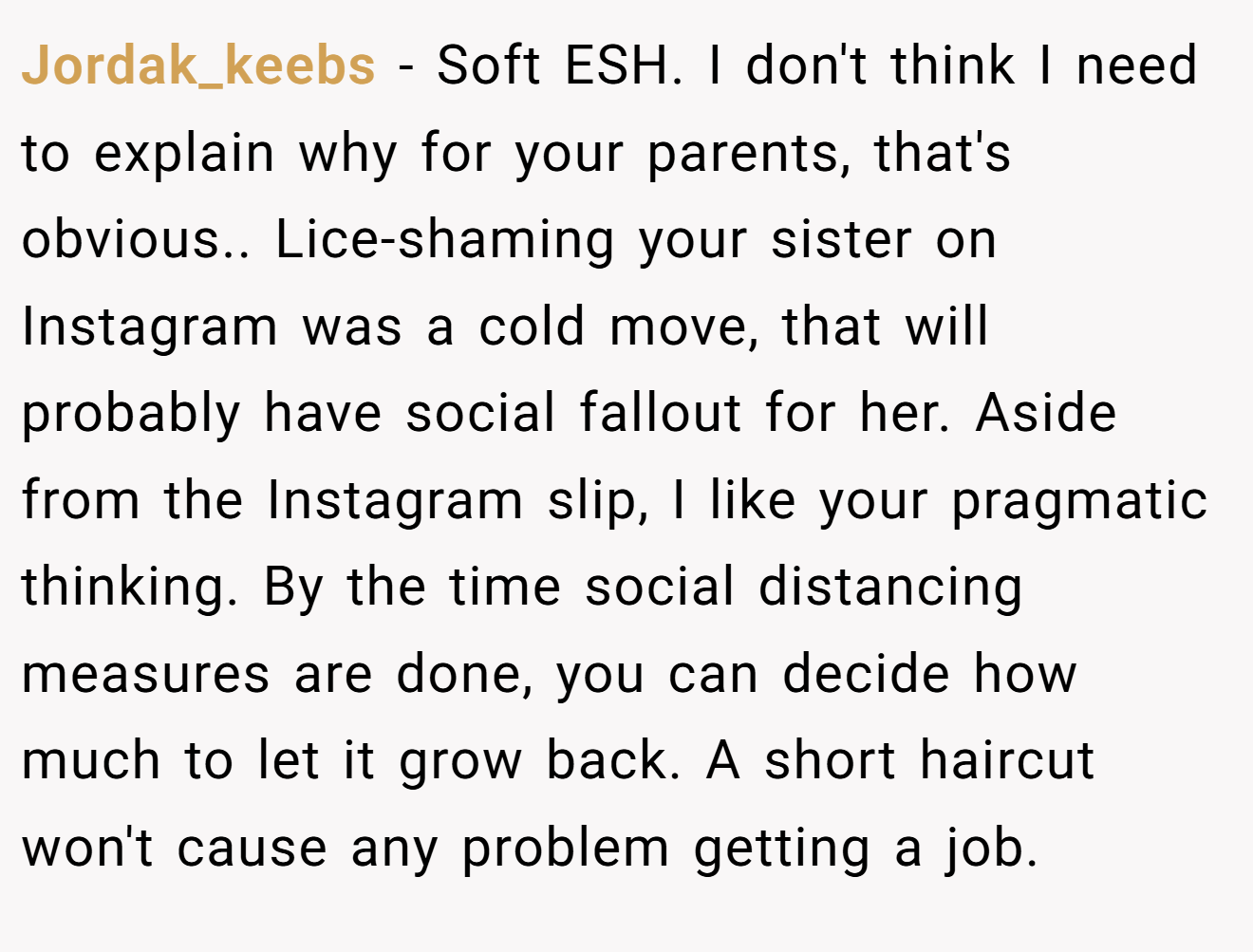 Jordak_keebs - Soft ESH. I don't think I need to explain why for your parents, that's obvious.. Lice-shaming your sister on Instagram was a cold move, that will probably have social fallout for her. Aside from the Instagram slip, I like your pragmatic thinking. By the time social distancing measures are done, you can decide how much to let it grow back. A short haircut won't cause any problem getting a job.