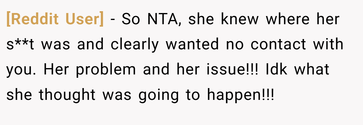 [Reddit User] − So NTA, she knew where her s**t was and clearly wanted no contact with you. Her problem and her issue!!! Idk what she thought was going to happen!!!