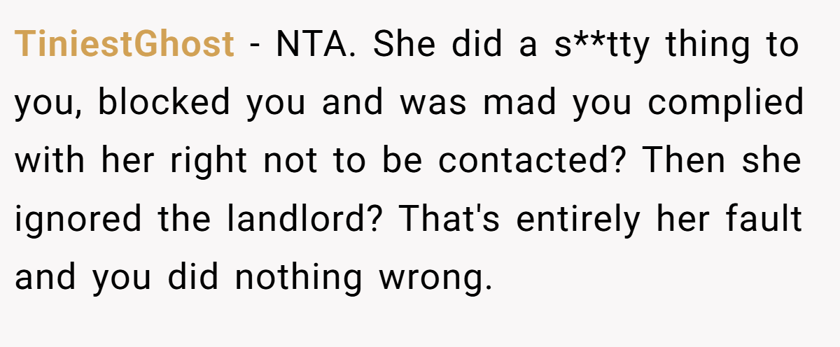 TiniestGhost − NTA. She did a s**tty thing to you, blocked you and was mad you complied with her right not to be contacted? Then she ignored the landlord? That's entirely her fault and you did nothing wrong.