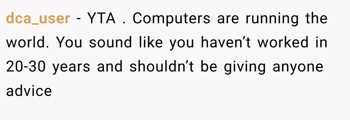 dca_user − YTA . Computers are running the world. You sound like you haven’t worked in 20-30 years and shouldn’t be giving anyone advice